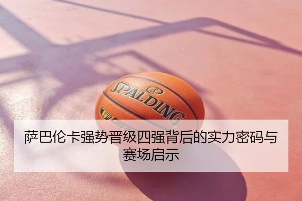 萨巴伦卡强势晋级四强背后的实力密码与赛场启示