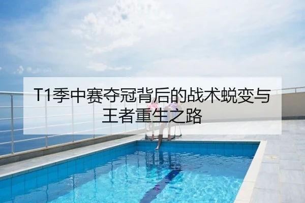 T1季中赛夺冠背后的战术蜕变与王者重生之路