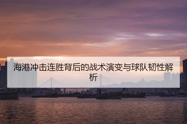 海港冲击连胜背后的战术演变与球队韧性解析