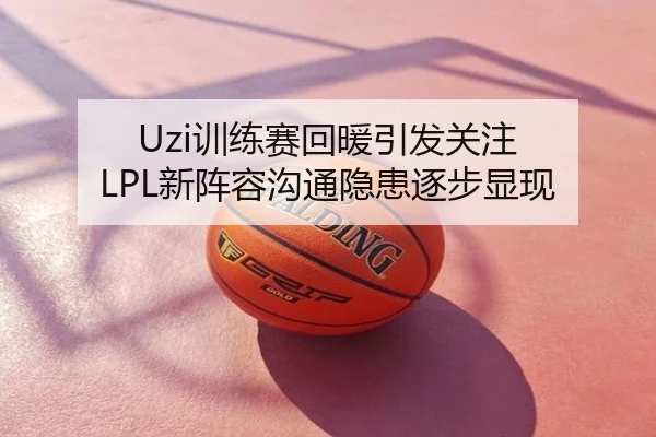 Uzi训练赛回暖引发关注 LPL新阵容沟通隐患逐步显现