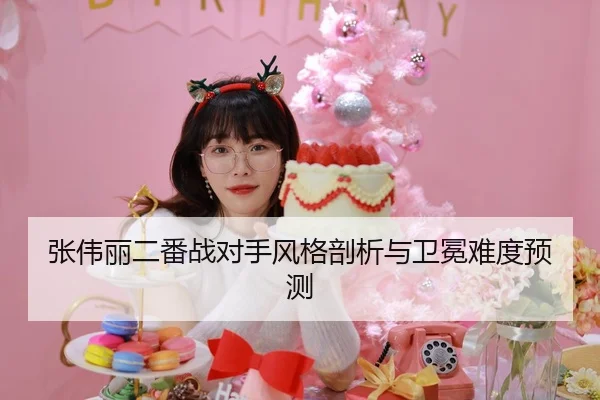 张伟丽二番战对手风格剖析与卫冕难度预测