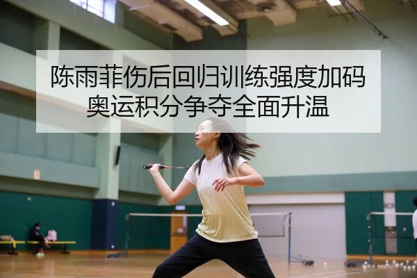 陈雨菲伤后回归训练强度加码 奥运积分争夺全面升温