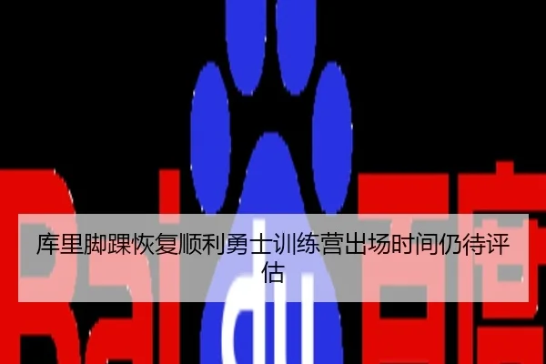 库里脚踝恢复顺利勇士训练营出场时间仍待评估