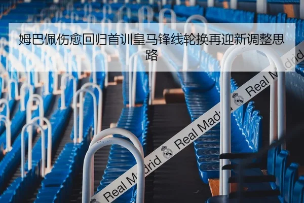 姆巴佩伤愈回归首训皇马锋线轮换再迎新调整思路