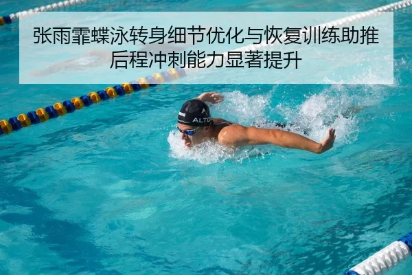 张雨霏蝶泳转身细节优化与恢复训练助推后程冲刺能力显著提升