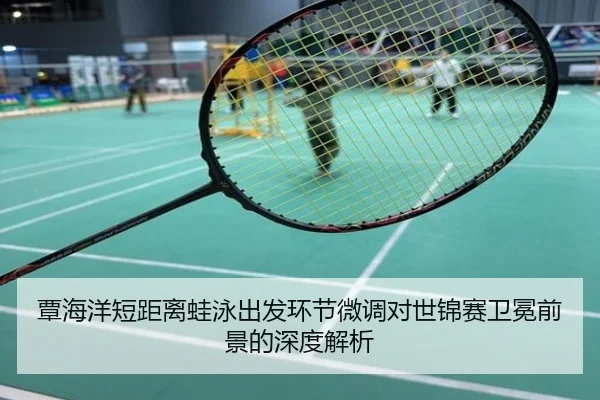 覃海洋短距离蛙泳出发环节微调对世锦赛卫冕前景的深度解析