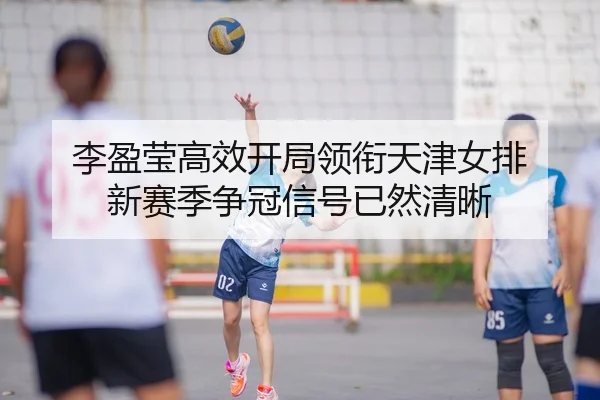 李盈莹高效开局领衔天津女排 新赛季争冠信号已然清晰