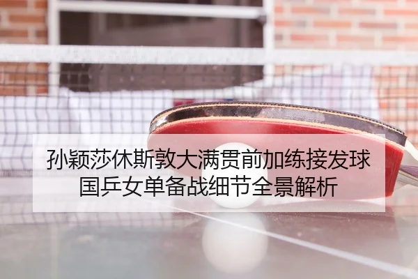 孙颖莎休斯敦大满贯前加练接发球 国乒女单备战细节全景解析