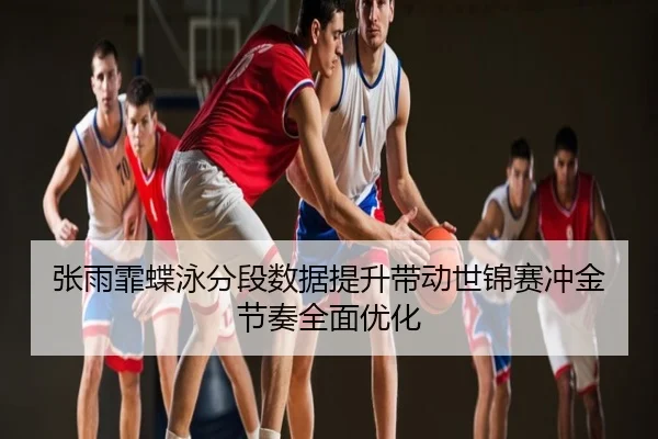 张雨霏蝶泳分段数据提升带动世锦赛冲金节奏全面优化