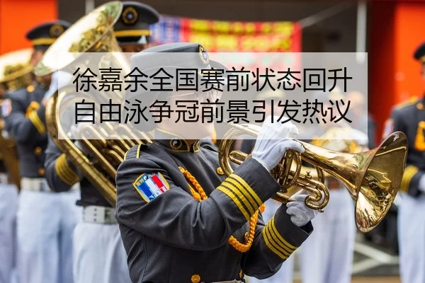 徐嘉余全国赛前状态回升 自由泳争冠前景引发热议