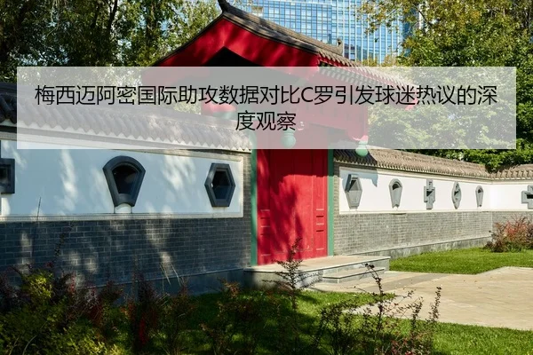 梅西迈阿密国际助攻数据对比C罗引发球迷热议的深度观察