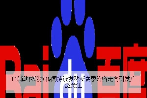 T1辅助位轮换传闻持续发酵新赛季阵容走向引发广泛关注